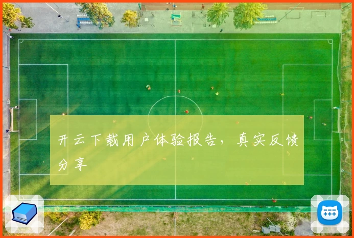 开云下载用户体验报告，真实反馈分享