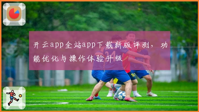 开云app全站app下载新版评测，功能优化与操作体验升级