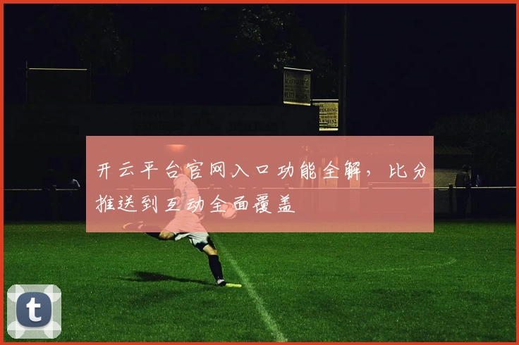 开云平台官网入口功能全解，比分推送到互动全面覆盖