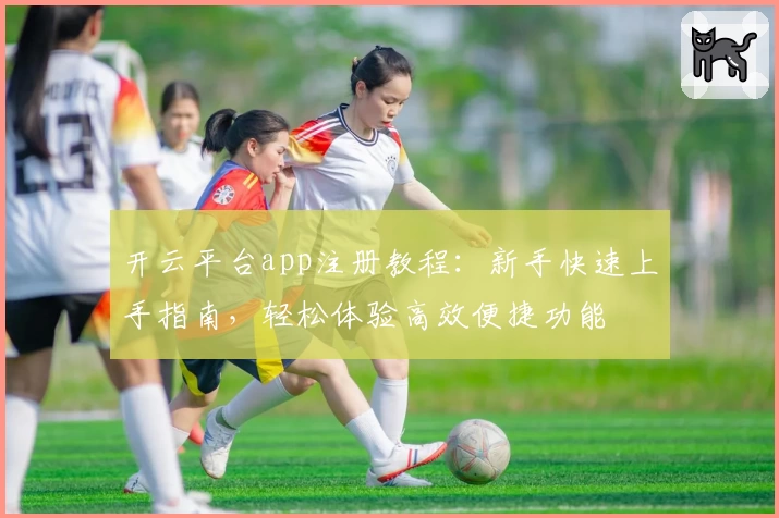 开云平台app注册教程：新手快速上手指南，轻松体验高效便捷功能