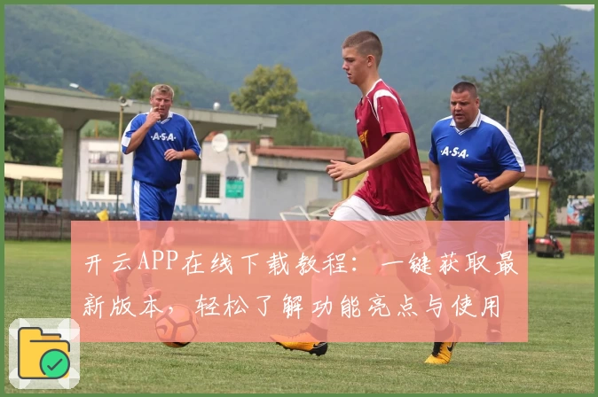 开云APP在线下载教程：一键获取最新版本，轻松了解功能亮点与使用体验！