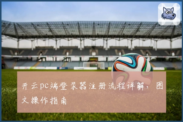 开云pc端登录器注册流程详解，图文操作指南
