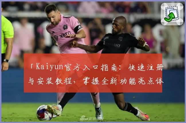 「Kaiyun官方入口指南：快速注册与安装教程，掌握全新功能亮点体验！」