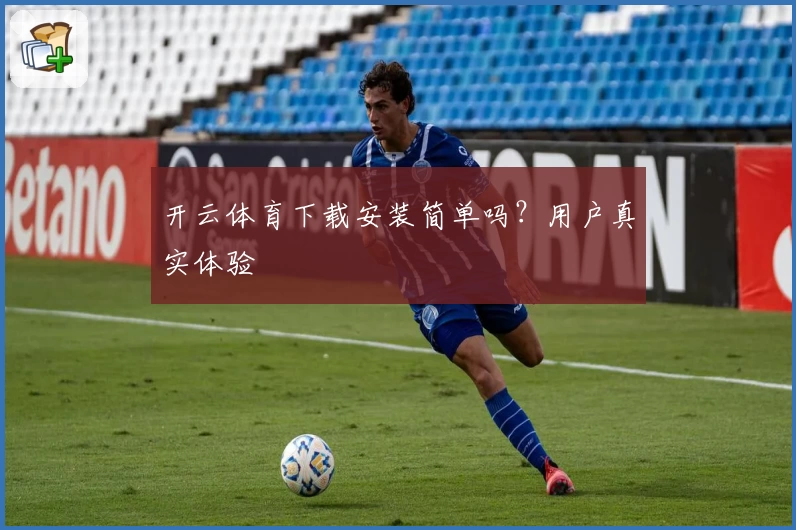 开云体育下载安装简单吗？用户真实体验