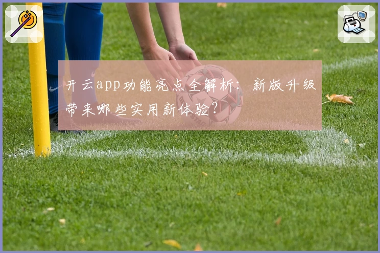 开云app功能亮点全解析:新版升级带来哪些实用新体验?