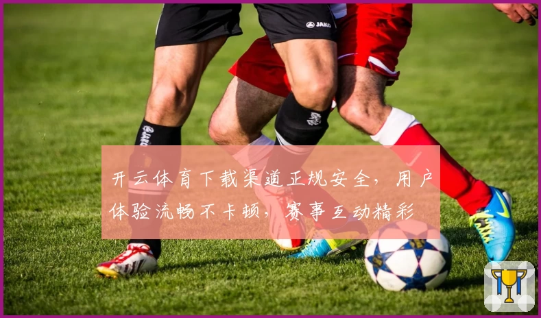 开云体育下载渠道正规安全，用户体验流畅不卡顿，赛事互动精彩
