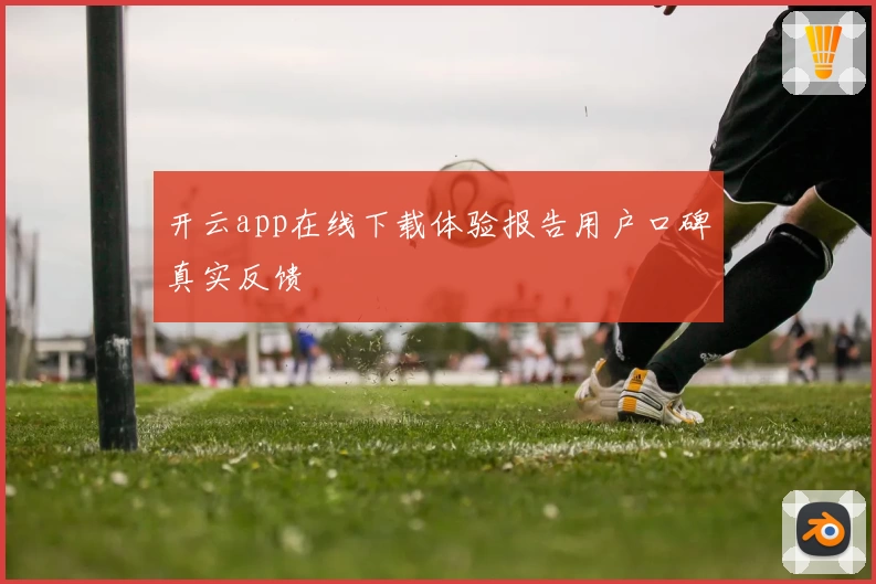 开云app在线下载体验报告用户口碑真实反馈