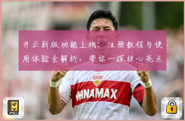 开云新版功能上线：注册教程与使用体验全解析，带你一探核心亮点