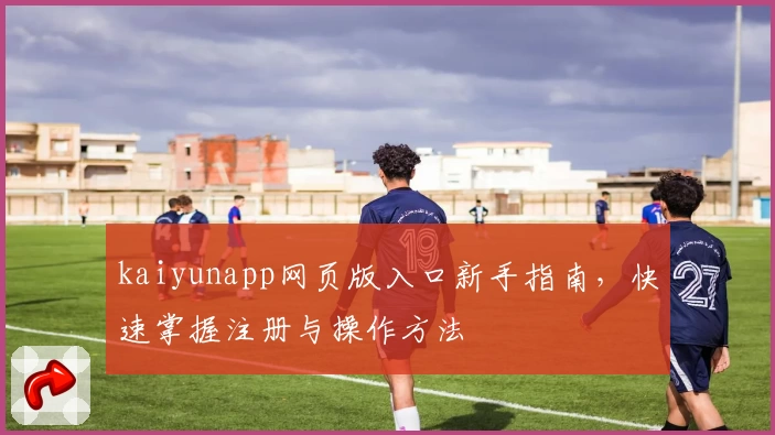 kaiyunapp网页版入口新手指南,快速掌握注册与操作方法