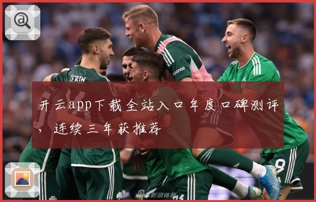 开云app下载全站入口年度口碑测评，连续三年获推荐