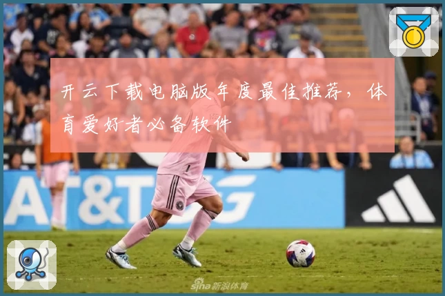 开云下载电脑版年度最佳推荐，体育爱好者必备软件