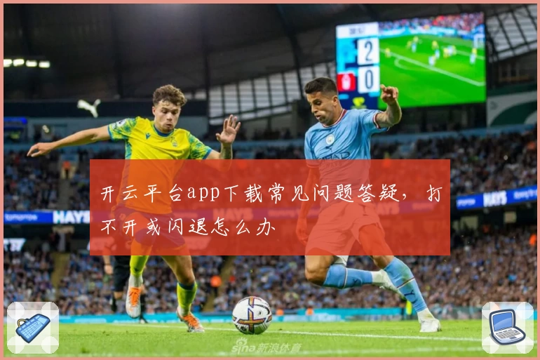 开云平台app下载常见问题答疑，打不开或闪退怎么办