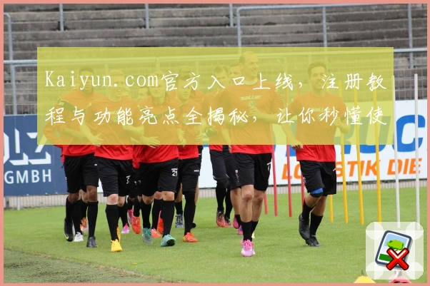Kaiyun.com官方入口上线，注册教程与功能亮点全揭秘，让你秒懂使用方法