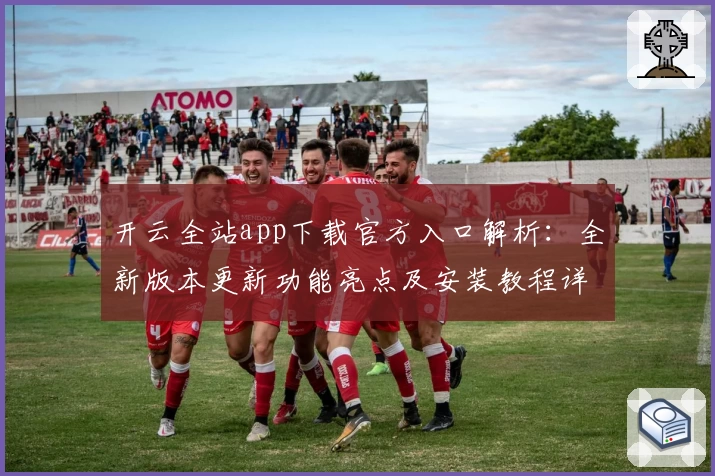 开云全站app下载官方入口解析：全新版本更新功能亮点及安装教程详解