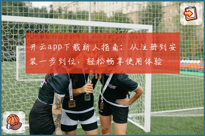 开云app下载新人指南：从注册到安装一步到位，轻松畅享使用体验