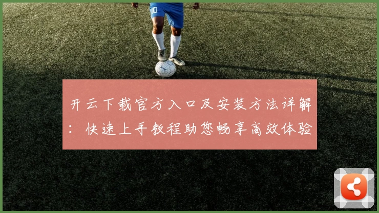 开云下载官方入口及安装方法详解：快速上手教程助您畅享高效体验