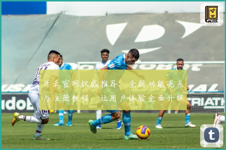 开云官网权威推荐：全新功能亮点与注册教程，让用户体验全面升级