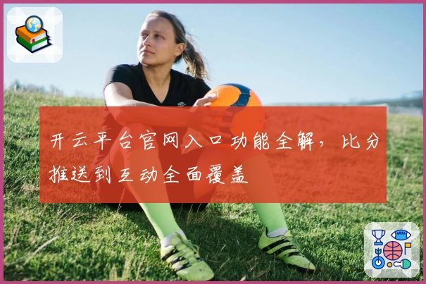 开云平台官网入口功能全解，比分推送到互动全面覆盖