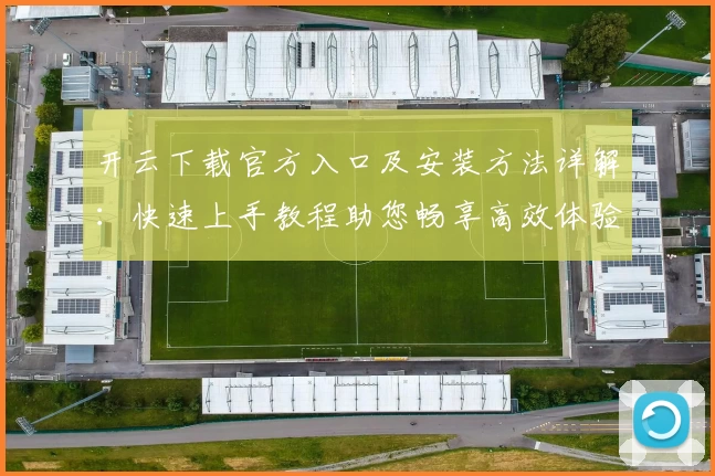 开云下载官方入口及安装方法详解：快速上手教程助您畅享高效体验