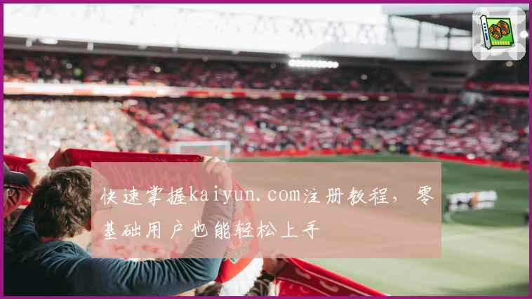 快速掌握kaiyun.com注册教程，零基础用户也能轻松上手