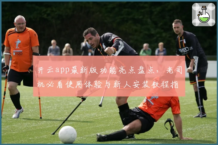 开云app最新版功能亮点盘点，老司机必看使用体验与新人安装教程指南