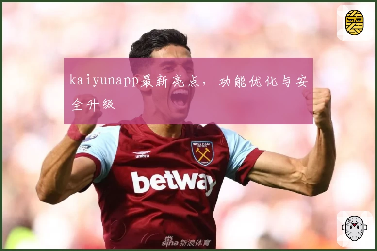 kaiyunapp最新亮点，功能优化与安全升级