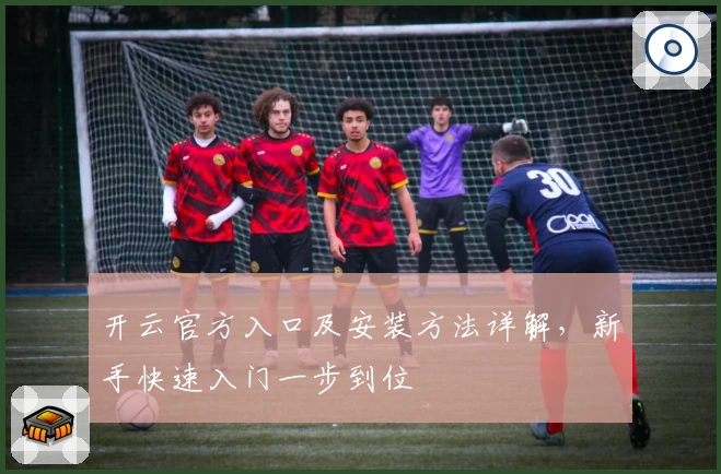开云官方入口及安装方法详解，新手快速入门一步到位