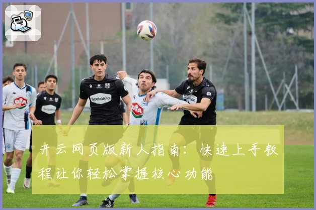 开云网页版新人指南：快速上手教程让你轻松掌握核心功能