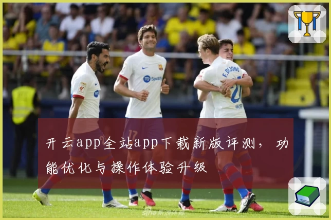 开云app全站app下载新版评测，功能优化与操作体验升级