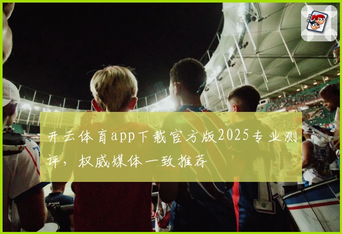 开云体育app下载官方版2025专业测评,权威媒体一致推荐