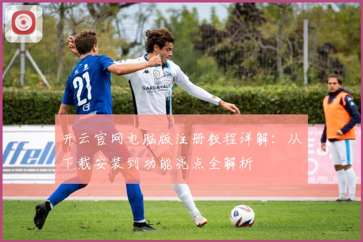 开云官网电脑版注册教程详解：从下载安装到功能亮点全解析