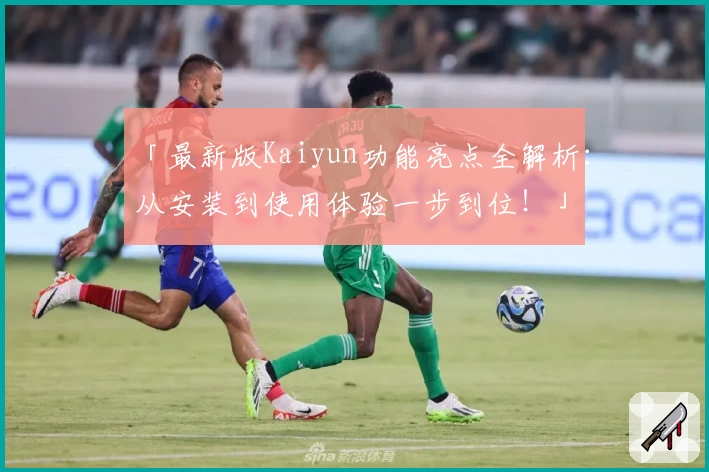 「最新版Kaiyun功能亮点全解析：从安装到使用体验一步到位！」