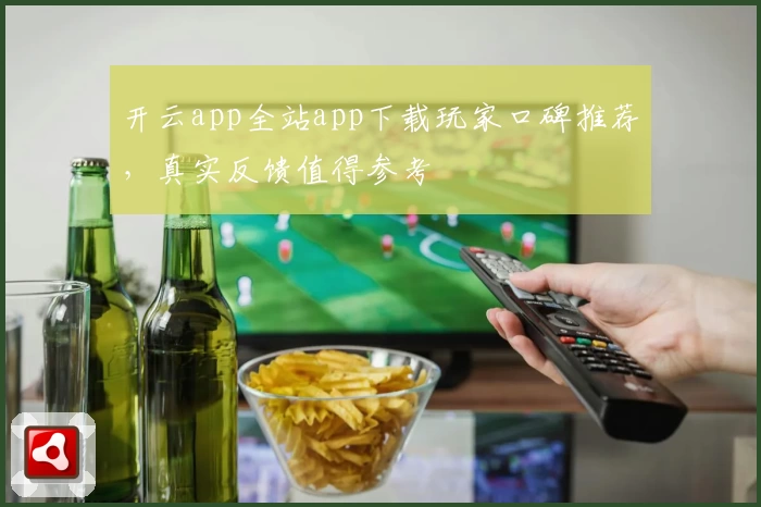 开云app全站app下载玩家口碑推荐,真实反馈值得参考