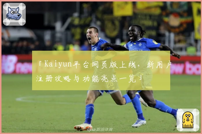 「Kaiyun平台网页版上线，新用户注册攻略与功能亮点一览」