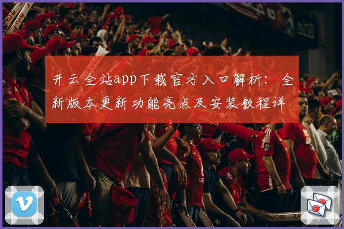 开云全站app下载官方入口解析：全新版本更新功能亮点及安装教程详解