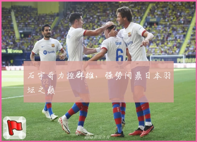 石宇奇力挫群雄，强势问鼎日本羽坛之巅