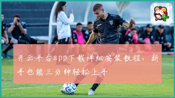 开云平台app下载详细安装教程，新手也能三分钟轻松上手