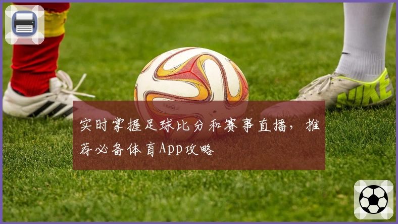 实时掌握足球比分和赛事直播,推荐必备体育App攻略