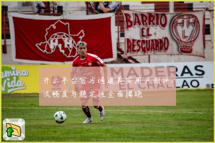 开云平台官方通道真实用户测评，流畅度与稳定性全面揭晓