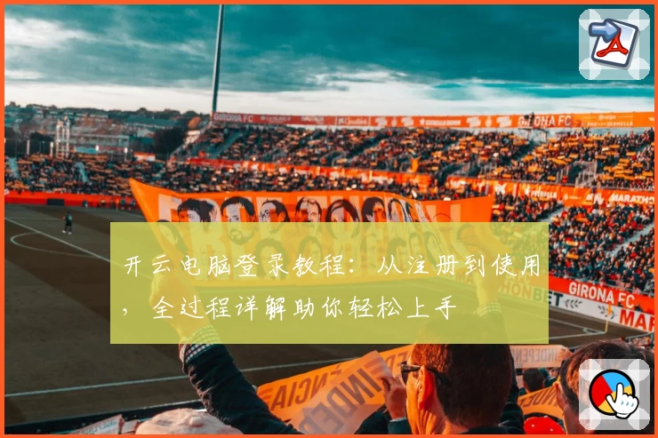 开云电脑登录教程:从注册到使用,全过程详解助你轻松上手