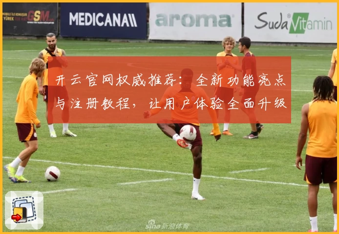 开云官网权威推荐：全新功能亮点与注册教程，让用户体验全面升级