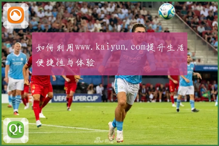 如何利用www.kaiyun.com提升生活便捷性与体验