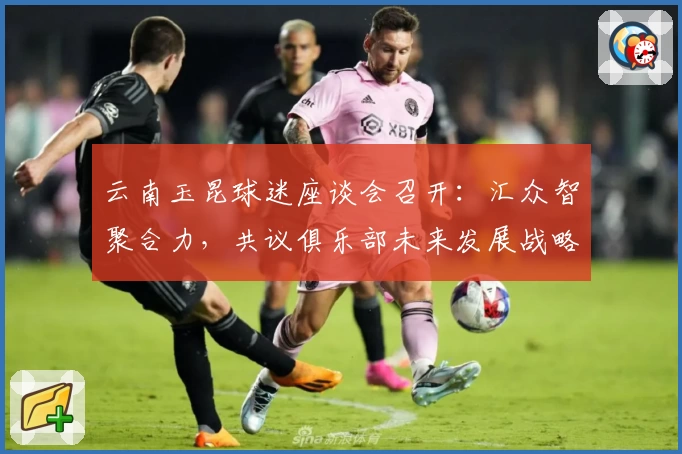 云南玉昆球迷座谈会召开：汇众智聚合力，共议俱乐部未来发展战略