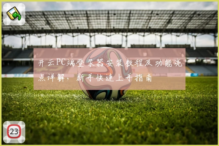 开云PC端登录器安装教程及功能亮点详解，新手快速上手指南