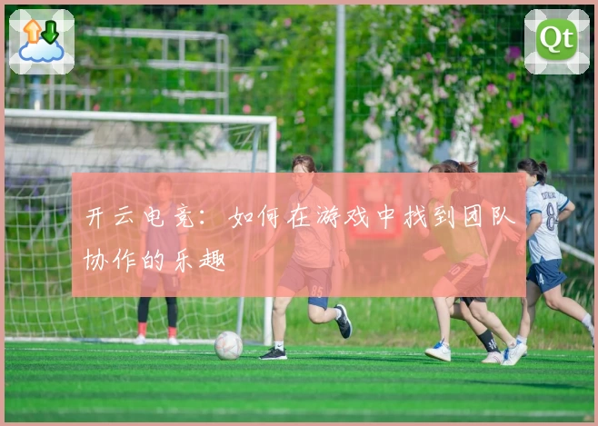 开云电竞：如何在游戏中找到团队协作的乐趣