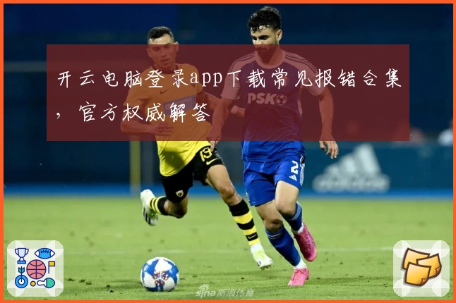 开云电脑登录app下载常见报错合集，官方权威解答
