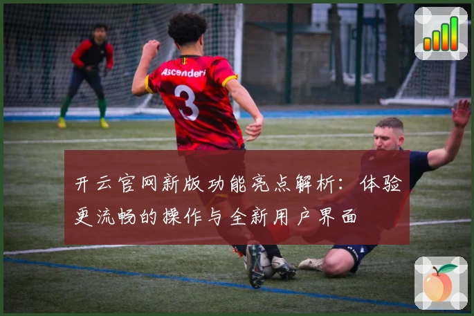 开云官网新版功能亮点解析：体验更流畅的操作与全新用户界面