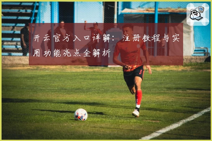 开云官方入口详解：注册教程与实用功能亮点全解析