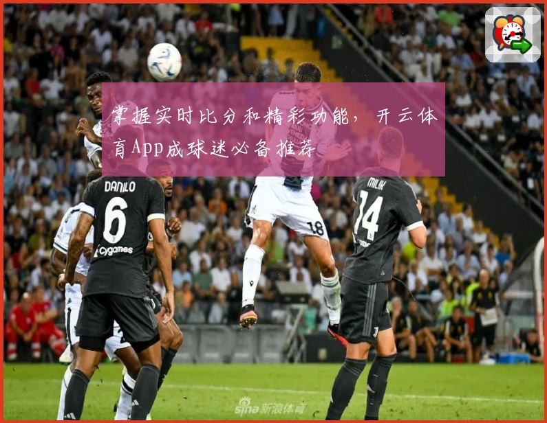 掌握实时比分和精彩功能,开云体育App成球迷必备推荐