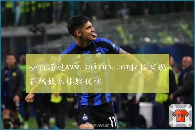 如何通过www.kaiyun.com轻松实现在线娱乐体验优化
